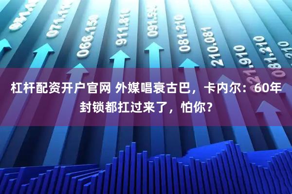 杠杆配资开户官网 外媒唱衰古巴，卡内尔：60年封锁都扛过来了，怕你？