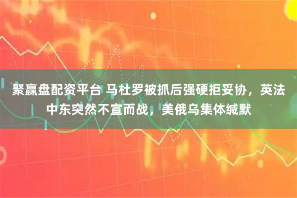 聚赢盘配资平台 马杜罗被抓后强硬拒妥协，英法中东突然不宣而战，美俄乌集体缄默