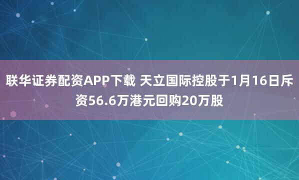 联华证券配资APP下载 天立国际控股于1月16日斥资56.6万港元回购20万股