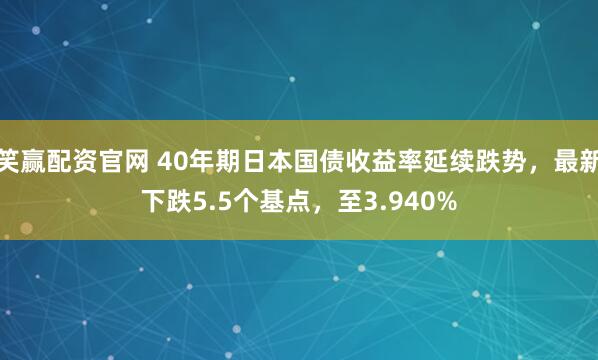 笑赢配资官网 40年期日本国债收益率延续跌势，最新下跌5.5个基点，至3.940%