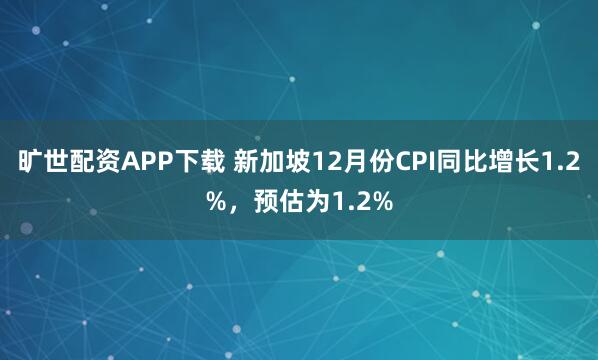 旷世配资APP下载 新加坡12月份CPI同比增长1.2%，预估为1.2%
