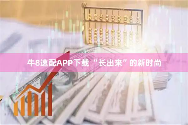 牛8速配APP下载 “长出来”的新时尚