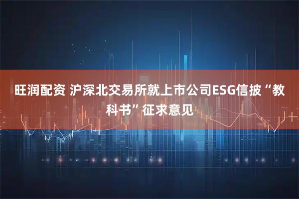 旺润配资 沪深北交易所就上市公司ESG信披“教科书”征求意见