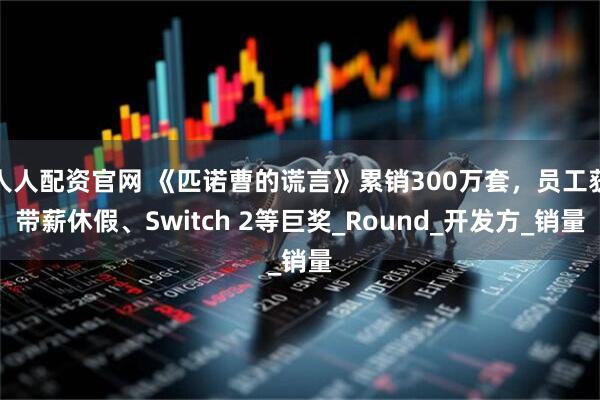 人人配资官网 《匹诺曹的谎言》累销300万套，员工获带薪休假、Switch 2等巨奖_Round_开发方_销量