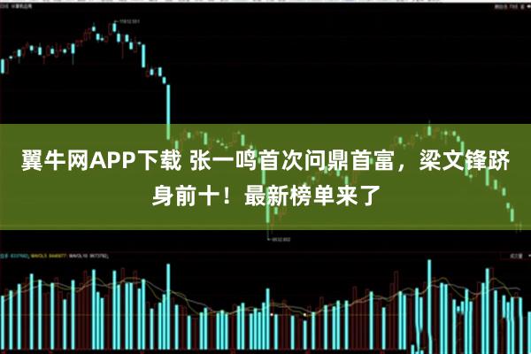 翼牛网APP下载 张一鸣首次问鼎首富，梁文锋跻身前十！最新榜单来了