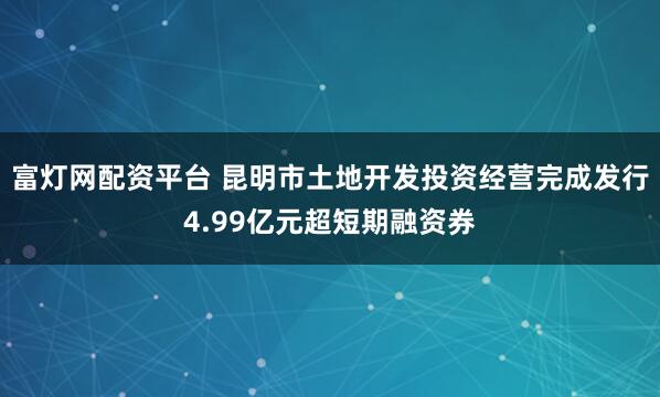 富灯网配资平台 昆明市土地开发投资经营完成发行4.99亿元超短期融资券