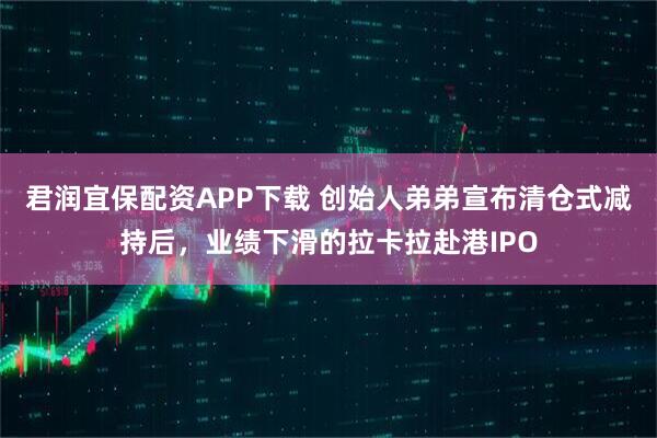 君润宜保配资APP下载 创始人弟弟宣布清仓式减持后，业绩下滑的拉卡拉赴港IPO