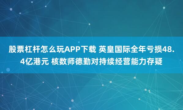 股票杠杆怎么玩APP下载 英皇国际全年亏损48.4亿港元 核数师德勤对持续经营能力存疑
