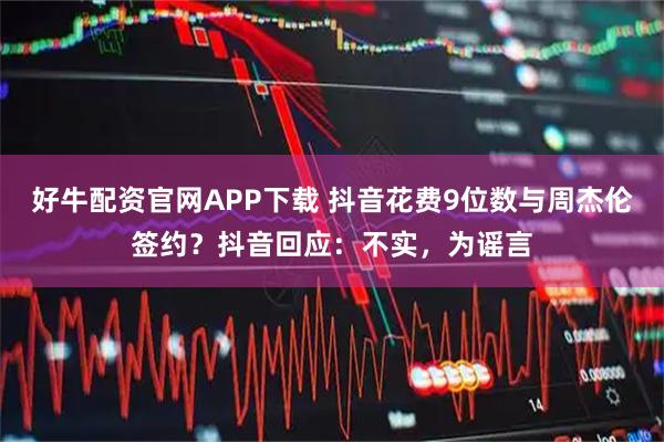 好牛配资官网APP下载 抖音花费9位数与周杰伦签约？抖音回应：不实，为谣言