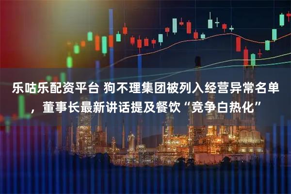 乐咕乐配资平台 狗不理集团被列入经营异常名单，董事长最新讲话提及餐饮“竞争白热化”