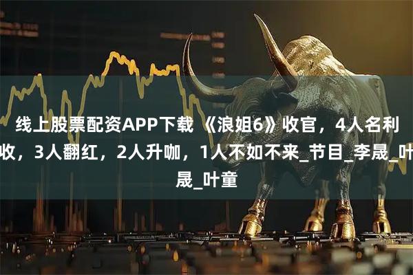 线上股票配资APP下载 《浪姐6》收官，4人名利双收，3人翻红，2人升咖，1人不如不来_节目_李晟_叶童