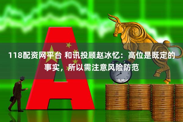 118配资网平台 和讯投顾赵冰忆：高位是既定的事实，所以需注意风险防范