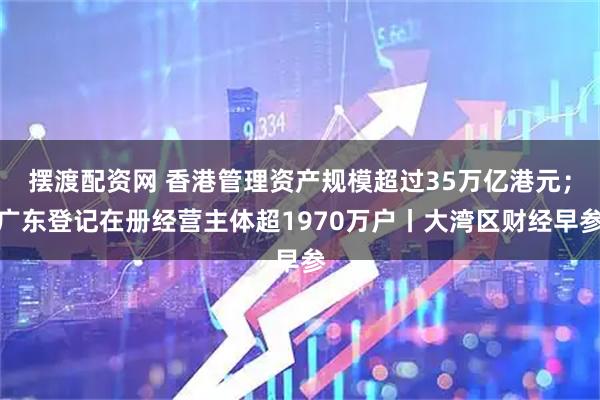 摆渡配资网 香港管理资产规模超过35万亿港元;广东登记在册经营主体超1970万户丨大湾区财经早参