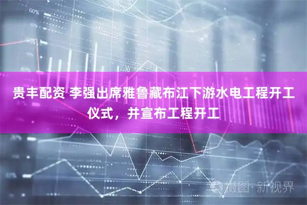 贵丰配资 李强出席雅鲁藏布江下游水电工程开工仪式，并宣布工程开工