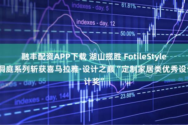融丰配资APP下载 湖山揽胜 FotileStyle新品洞庭系列斩获喜马拉雅·设计之巅“定制家居类优秀设计奖”