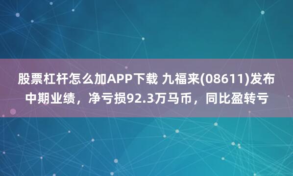 股票杠杆怎么加APP下载 九福来(08611)发布中期业绩，净亏损92.3万马币，同比盈转亏