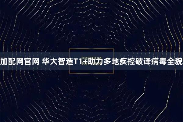 加配网官网 华大智造T1+助力多地疾控破译病毒全貌