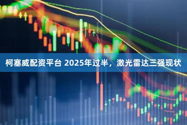 柯塞威配资平台 2025年过半，激光雷达三强现状