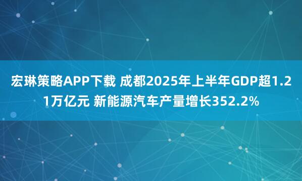宏琳策略APP下载 成都2025年上半年GDP超1.21万亿元 新能源汽车产量增长352.2%