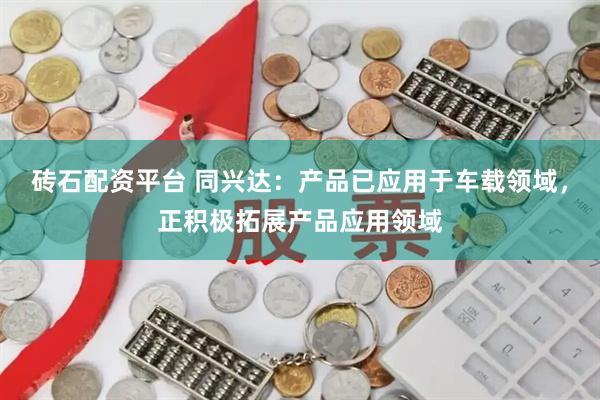 砖石配资平台 同兴达：产品已应用于车载领域，正积极拓展产品应用领域