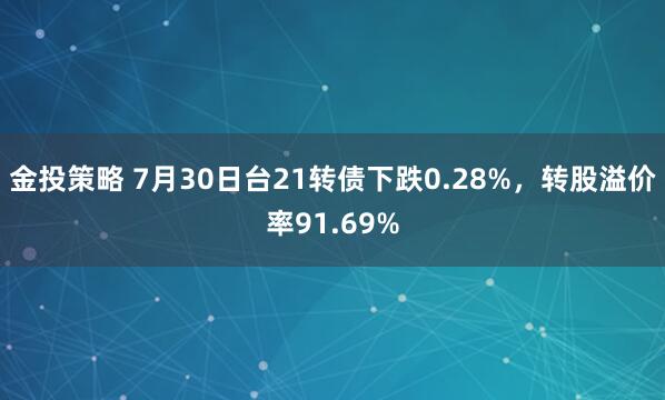 金投策略 7月30日台21转债下跌0.28%，转股溢价率91.69%