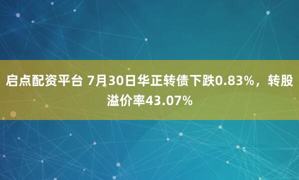 启点配资平台 7月30日华正转债下跌0.83%，转股溢价率43.07%