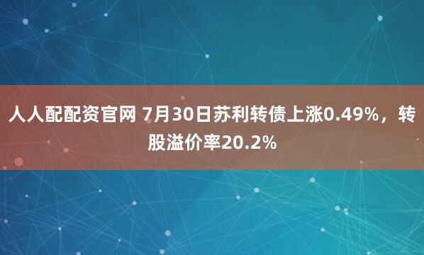 人人配配资官网 7月30日苏利转债上涨0.49%，转股溢价率20.2%