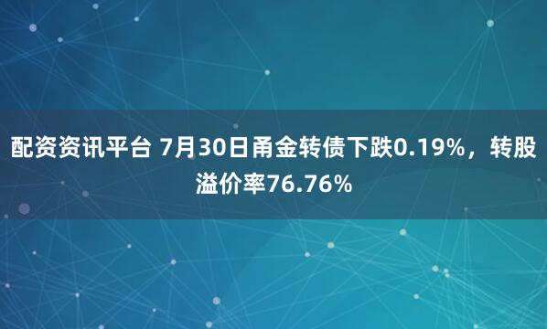 配资资讯平台 7月30日甬金转债下跌0.19%,转股溢价率76.76%