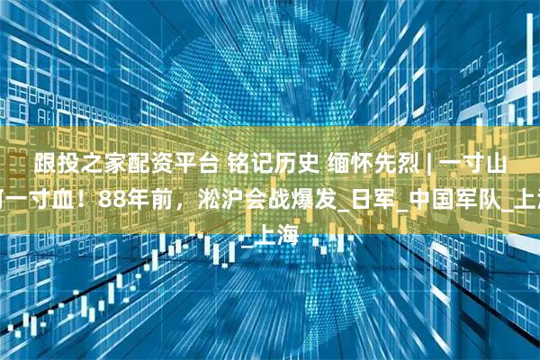 跟投之家配资平台 铭记历史 缅怀先烈 | 一寸山河一寸血！88年前，淞沪会战爆发_日军_中国军队_上海