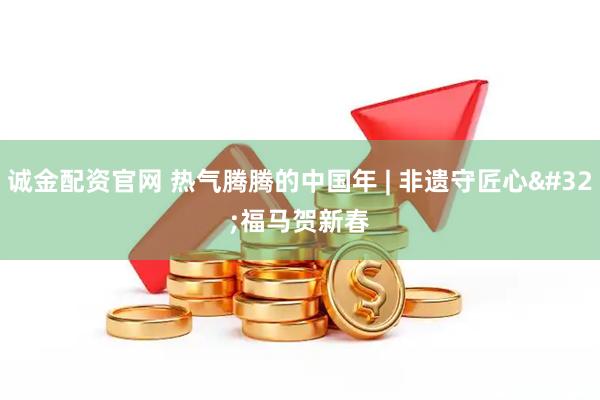 诚金配资官网 热气腾腾的中国年 | 非遗守匠心 福马贺新春