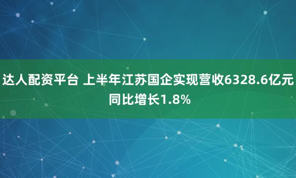 达人配资平台 上半年江苏国企实现营收6328.6亿元 同比增长1.8%