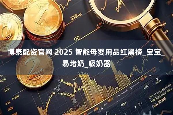 博泰配资官网 2025 智能母婴用品红黑榜_宝宝_易堵奶_吸奶器