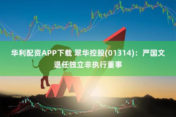 华利配资APP下载 翠华控股(01314)：严国文退任独立非执行董事