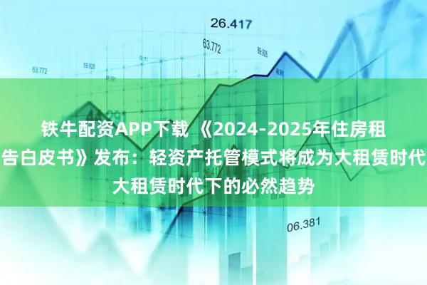 铁牛配资APP下载 《2024-2025年住房租赁行业发展报告白皮书》发布：轻资产托管模式将成为大租赁时代下的必然趋势