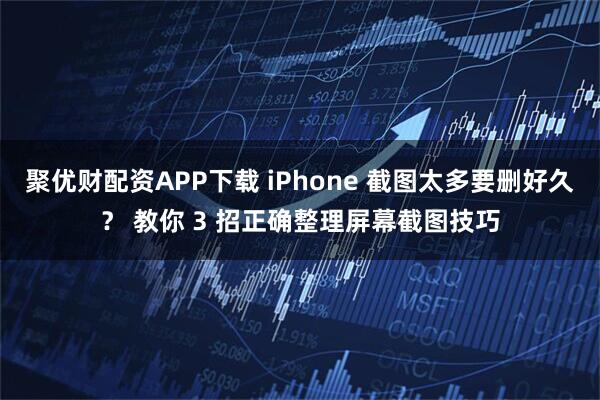 聚优财配资APP下载 iPhone 截图太多要删好久？ 教你 3 招正确整理屏幕截图技巧
