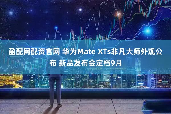 盈配网配资官网 华为Mate XTs非凡大师外观公布 新品发布会定档9月