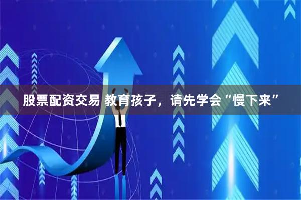 股票配资交易 教育孩子，请先学会“慢下来”
