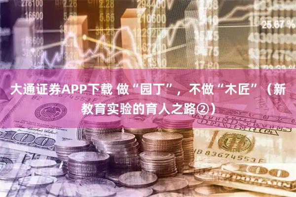 大通证券APP下载 做“园丁”，不做“木匠”（新教育实验的育人之路②）