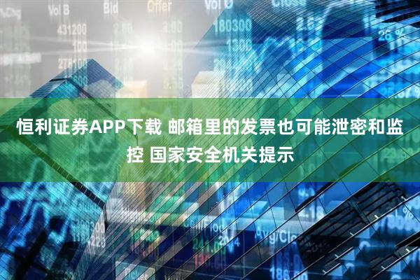恒利证券APP下载 邮箱里的发票也可能泄密和监控 国家安全机关提示