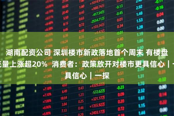 湖南配资公司 深圳楼市新政落地首个周末 有楼盘成交量上涨超20% 消费者:政策放开对楼市更具信心|一探