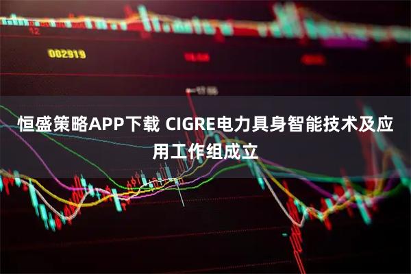 恒盛策略APP下载 CIGRE电力具身智能技术及应用工作组成立