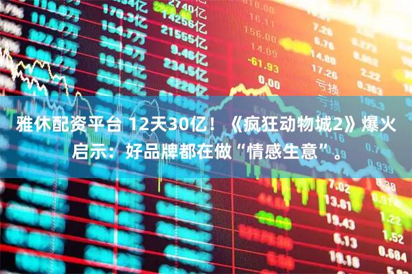 雅休配资平台 12天30亿!《疯狂动物城2》爆火启示:好品牌都在做“情感生意”。