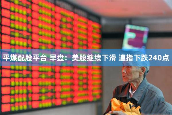 平煤配股平台 早盘：美股继续下滑 道指下跌240点