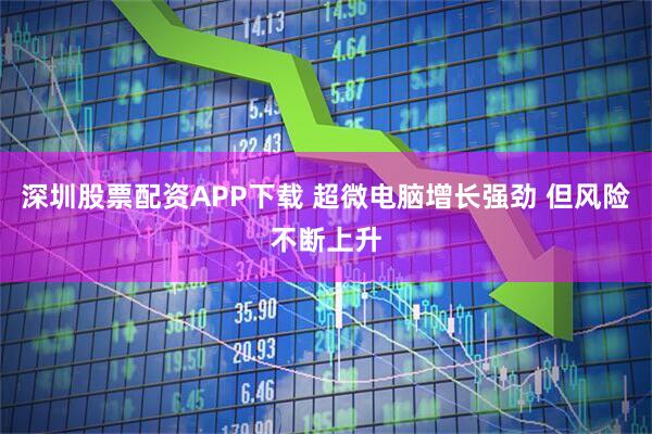 深圳股票配资APP下载 超微电脑增长强劲 但风险不断上升