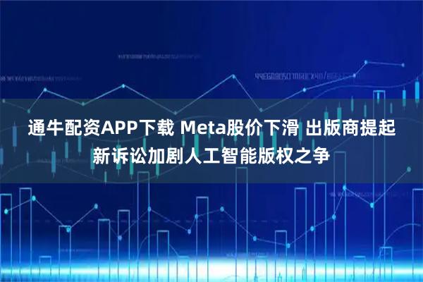 通牛配资APP下载 Meta股价下滑 出版商提起新诉讼加剧人工智能版权之争