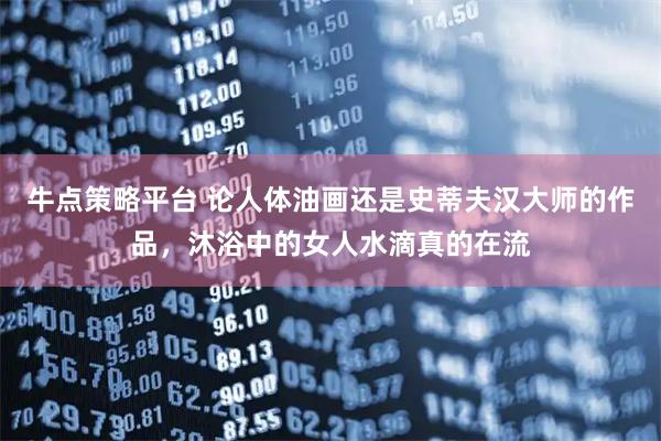 牛点策略平台 论人体油画还是史蒂夫汉大师的作品，沐浴中的女人水滴真的在流