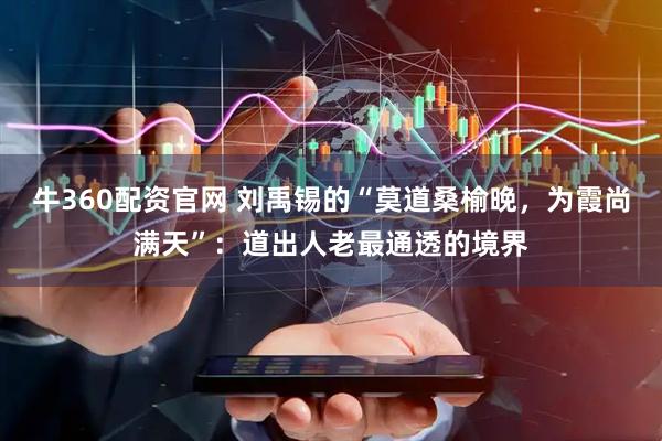 牛360配资官网 刘禹锡的“莫道桑榆晚，为霞尚满天”：道出人老最通透的境界