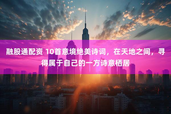 融股通配资 10首意境绝美诗词，在天地之间，寻得属于自己的一方诗意栖居
